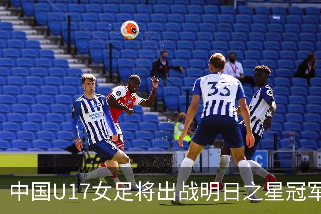 中国U17女足将出战明日之星冠军杯女子组，揭幕战将对阵皇马