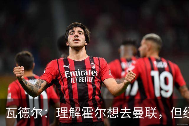 瓦德尔：理解霍尔想去曼联，但纽卡需考虑保级