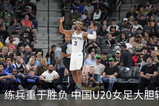 练兵重于胜负 中国U20女足大胆轮换蓄力世界杯