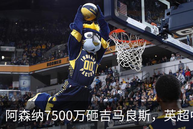 阿森纳7500万砸吉马良斯，英超中场彻底乱套？你发现没有，这个夏窗的英超，阿森纳玩得有点大
