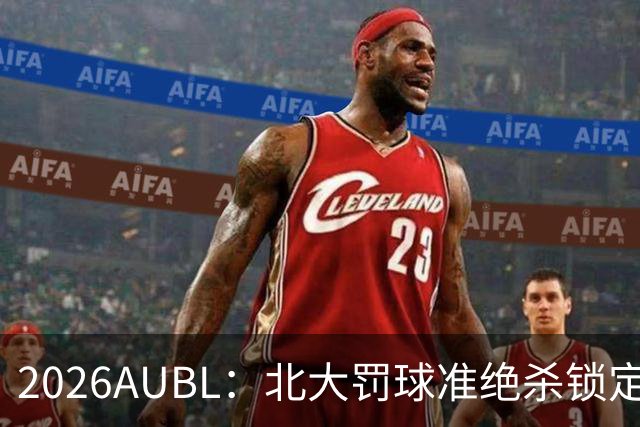2026AUBL：北大罚球准绝杀锁定C组第一 李东奇21分汪志鹏23+12